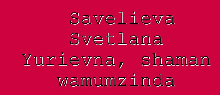 Savelieva Svetlana Yurievna, shaman wamumzinda