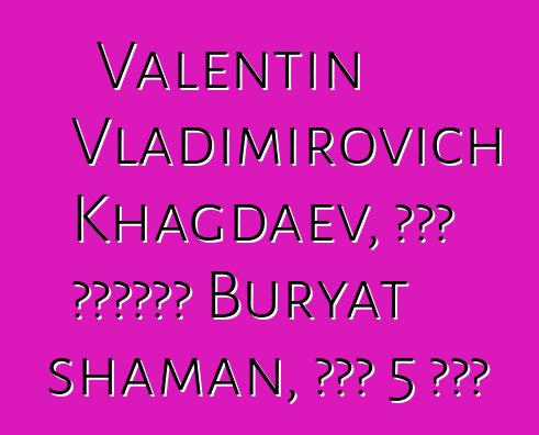 Valentin Vladimirovich Khagdaev, በዘር የሚተላለፍ Buryat shaman, አለው 5 ጅምር