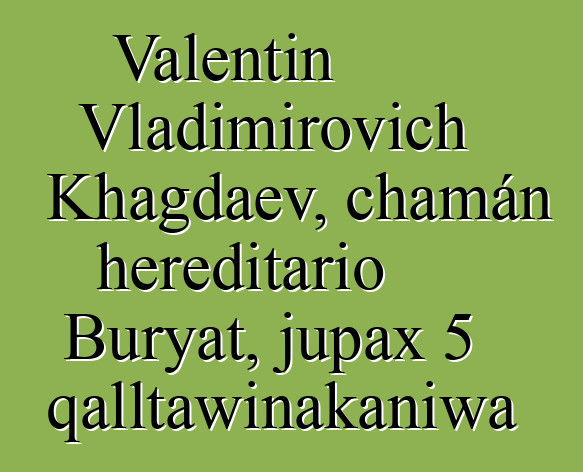 Valentin Vladimirovich Khagdaev, chamán hereditario Buryat, jupax 5 qalltawinakaniwa