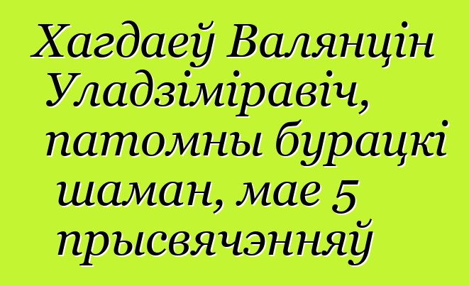 Хагдаеў Валянцін Уладзіміравіч, патомны бурацкі шаман, мае 5 прысвячэнняў