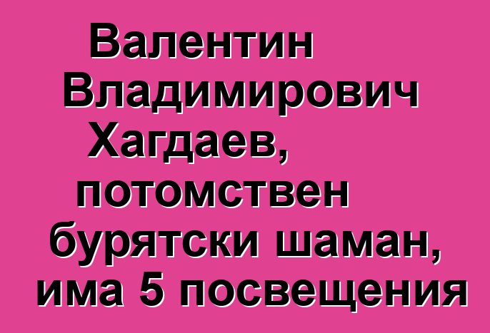 Валентин Владимирович Хагдаев, потомствен бурятски шаман, има 5 посвещения