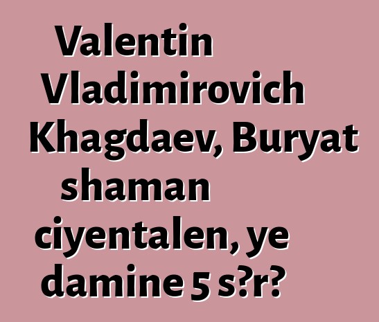 Valentin Vladimirovich Khagdaev, Buryat shaman ciyɛntalen, ye daminɛ 5 sɔrɔ