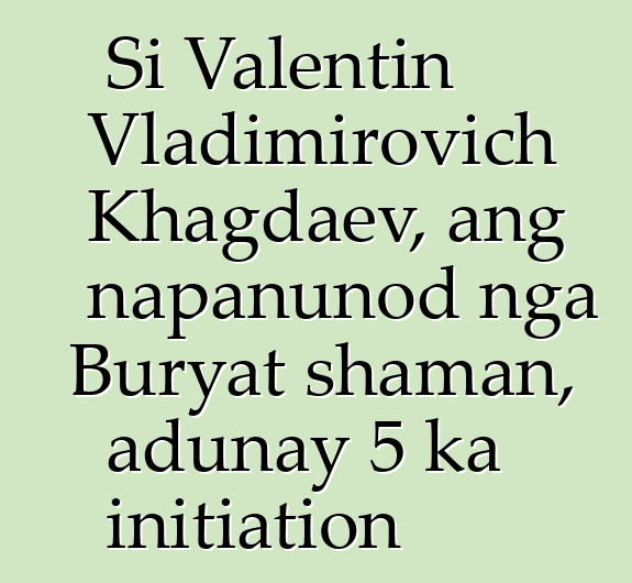 Si Valentin Vladimirovich Khagdaev, ang napanunod nga Buryat shaman, adunay 5 ka initiation