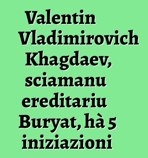 Valentin Vladimirovich Khagdaev, sciamanu ereditariu Buryat, hà 5 iniziazioni