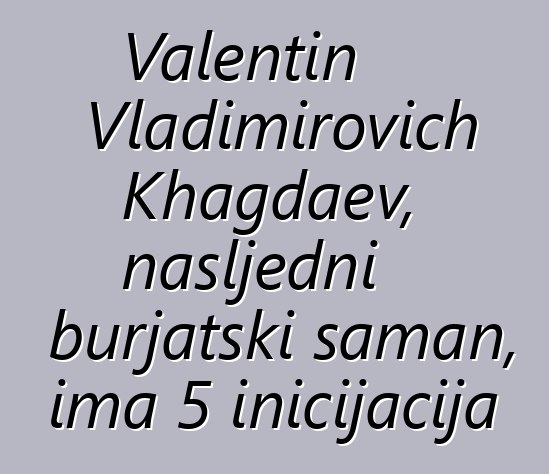 Valentin Vladimirovich Khagdaev, nasljedni burjatski šaman, ima 5 inicijacija