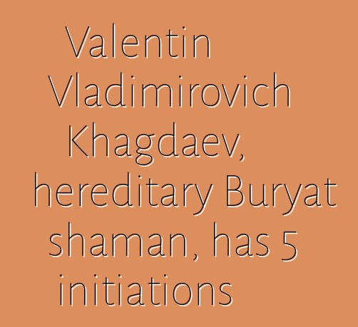 Valentin Vladimirovich Khagdaev, hereditary Buryat shaman, has 5 initiations