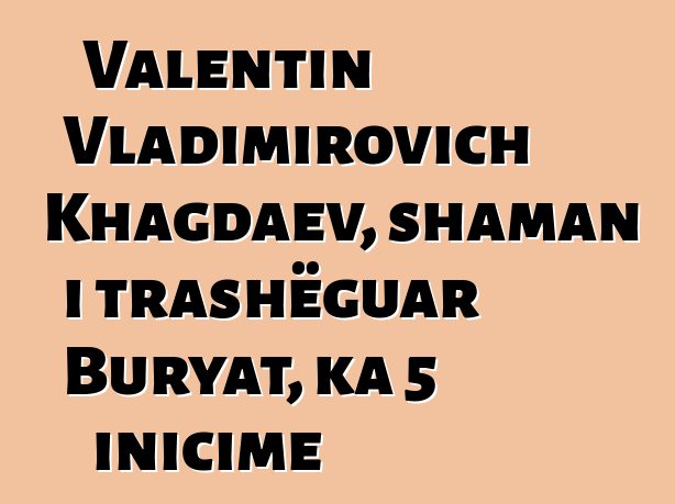 Valentin Vladimirovich Khagdaev, shaman i trashëguar Buryat, ka 5 inicime