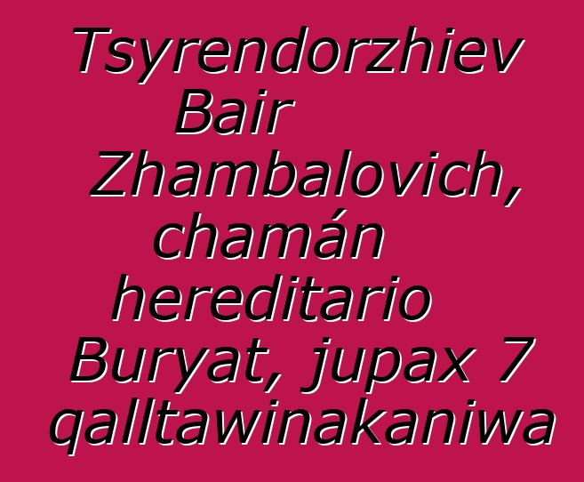 Tsyrendorzhiev Bair Zhambalovich, chamán hereditario Buryat, jupax 7 qalltawinakaniwa