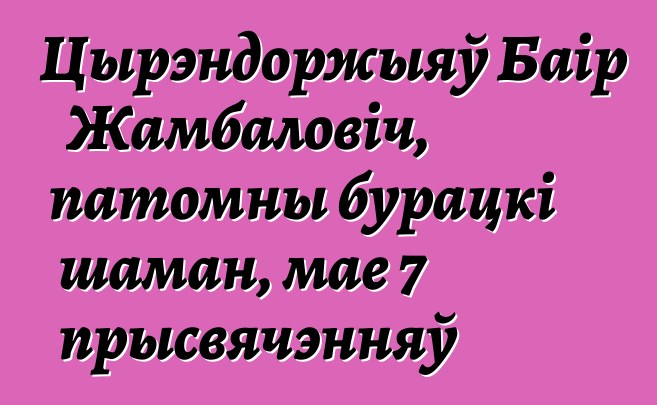 Цырэндоржыяў Баір Жамбаловіч, патомны бурацкі шаман, мае 7 прысвячэнняў