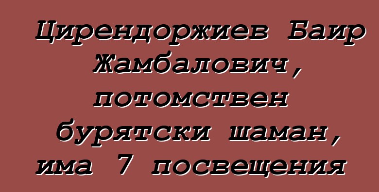 Цирендоржиев Баир Жамбалович, потомствен бурятски шаман, има 7 посвещения