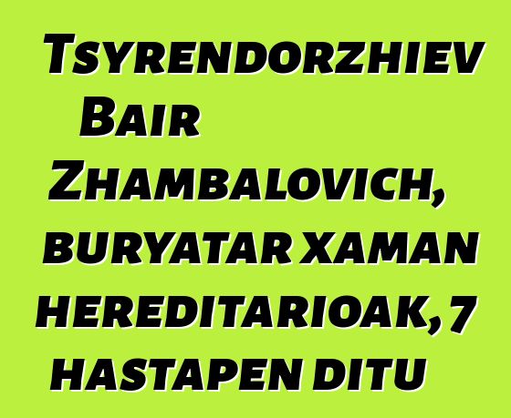 Tsyrendorzhiev Bair Zhambalovich, buryatar xaman hereditarioak, 7 hastapen ditu