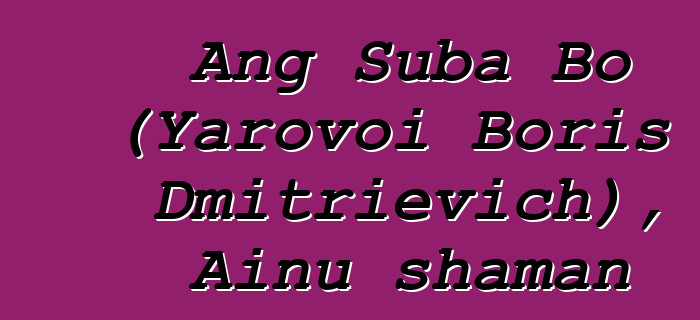 Ang Suba Bo (Yarovoi Boris Dmitrievich), Ainu shaman