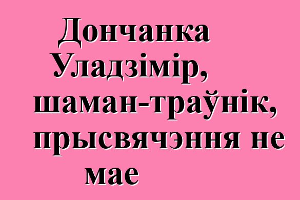 Дончанка Уладзімір, шаман-траўнік, прысвячэння не мае