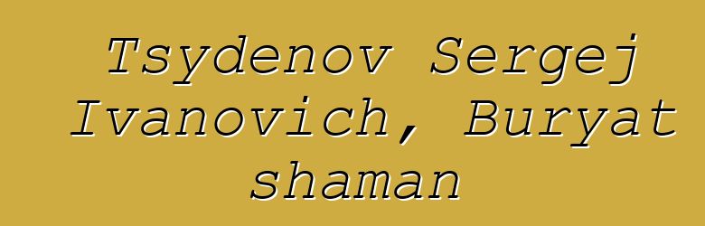 Tsydenov Sergej Ivanovich, Buryat shaman