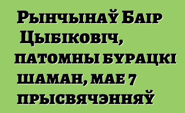 Рынчынаў Баір Цыбіковіч, патомны бурацкі шаман, мае 7 прысвячэнняў