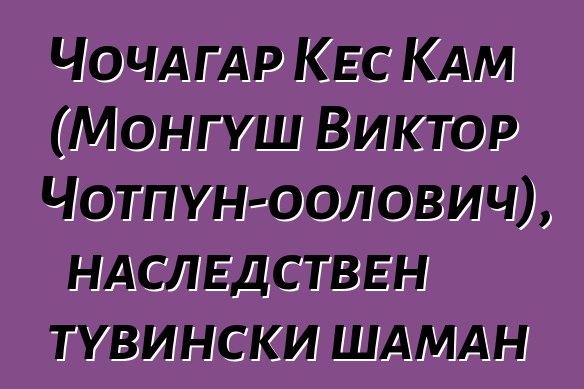 Чочагар Кес Кам (Монгуш Виктор Чотпун-оолович), наследствен тувински шаман