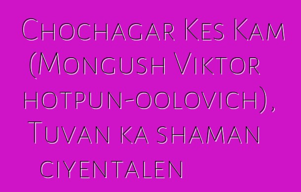 Chochagar Kes Kam (Mongush Viktor Chotpun-oolovich), Tuvan ka shaman ciyɛntalen