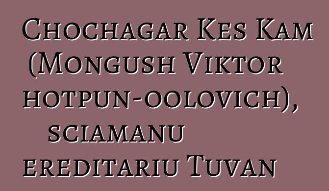 Chochagar Kes Kam (Mongush Viktor Chotpun-oolovich), sciamanu ereditariu Tuvan