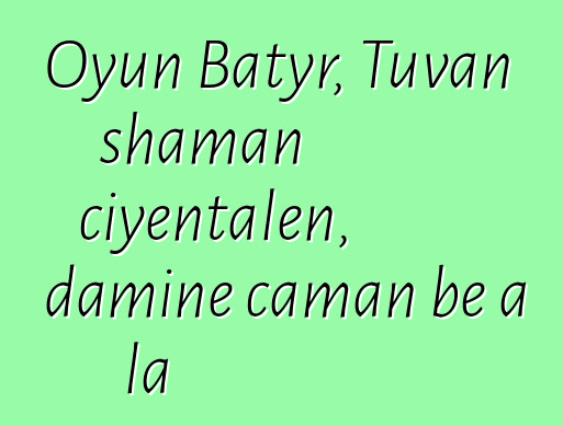 Oyun Batyr, Tuvan shaman ciyɛntalen, daminɛ caman bɛ a la