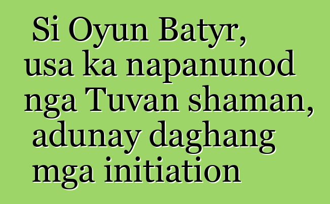 Si Oyun Batyr, usa ka napanunod nga Tuvan shaman, adunay daghang mga initiation