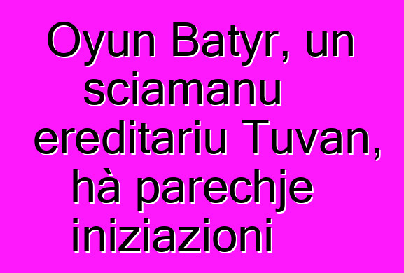 Oyun Batyr, un sciamanu ereditariu Tuvan, hà parechje iniziazioni