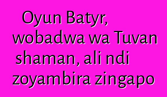 Oyun Batyr, wobadwa wa Tuvan shaman, ali ndi zoyambira zingapo