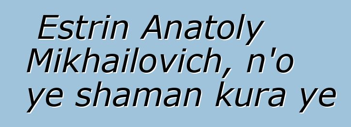 Estrin Anatoly Mikhailovich, n’o ye shaman kura ye