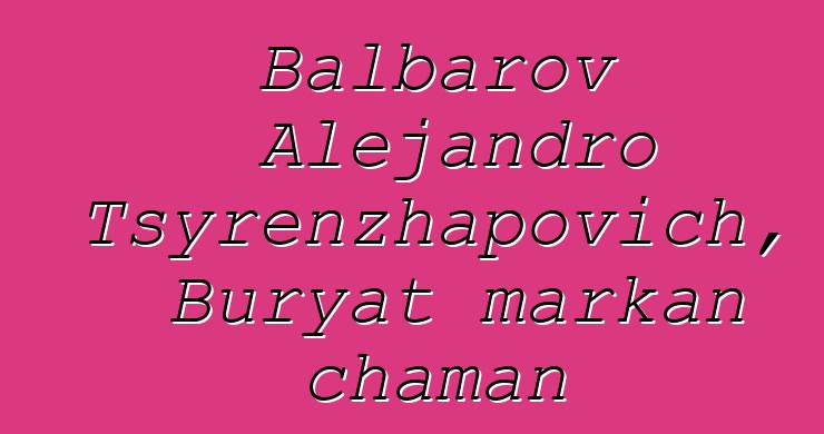 Balbarov Alejandro Tsyrenzhapovich, Buryat markan chaman