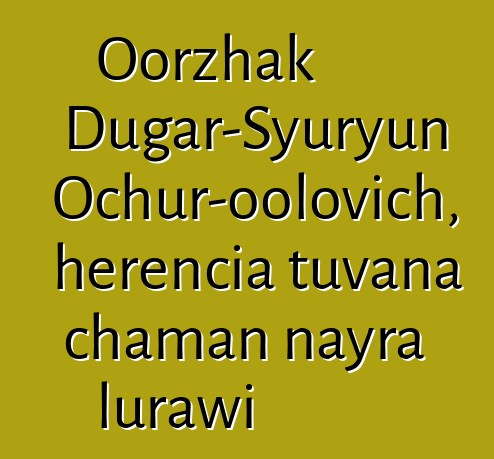 Oorzhak Dugar-Syuryun Ochur-oolovich, herencia tuvana chaman nayra lurawi