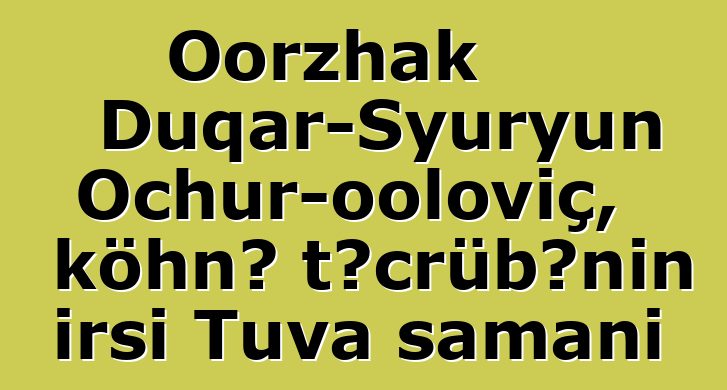 Oorzhak Duqar-Syuryun Ochur-ooloviç, köhnə təcrübənin irsi Tuva şamanı