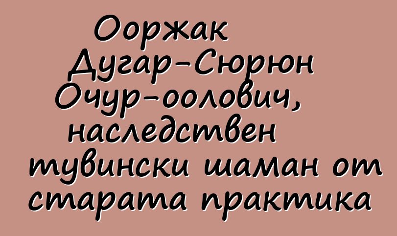 Ооржак Дугар-Сюрюн Очур-оолович, наследствен тувински шаман от старата практика