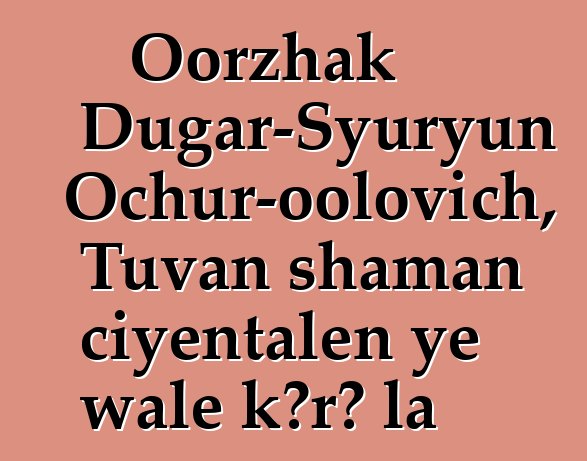 Oorzhak Dugar-Syuryun Ochur-oolovich, Tuvan shaman ciyɛntalen ye wale kɔrɔ la