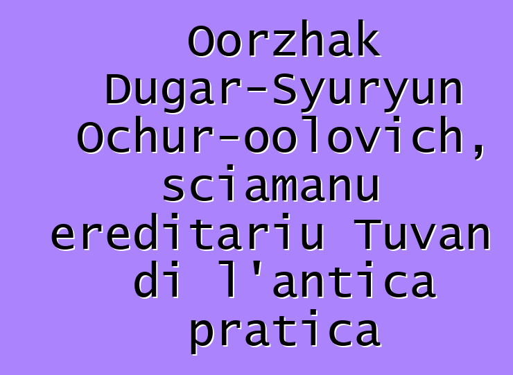 Oorzhak Dugar-Syuryun Ochur-oolovich, sciamanu ereditariu Tuvan di l'antica pratica