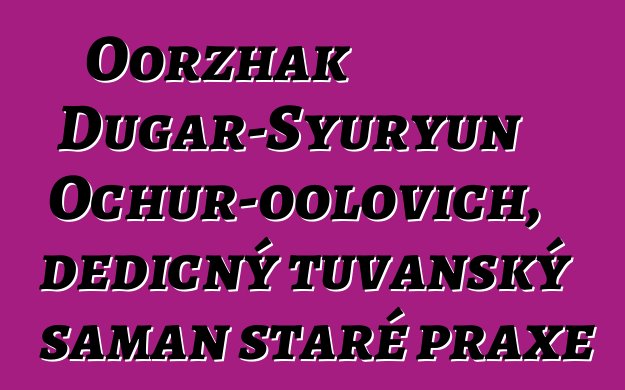 Oorzhak Dugar-Syuryun Ochur-oolovich, dědičný tuvanský šaman staré praxe