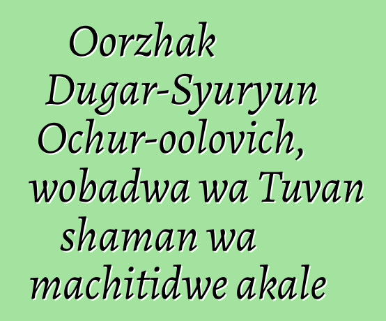 Oorzhak Dugar-Syuryun Ochur-oolovich, wobadwa wa Tuvan shaman wa machitidwe akale