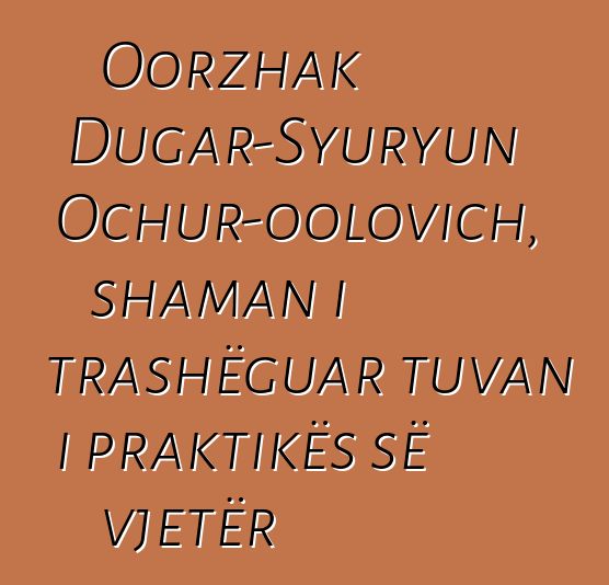 Oorzhak Dugar-Syuryun Ochur-oolovich, shaman i trashëguar tuvan i praktikës së vjetër