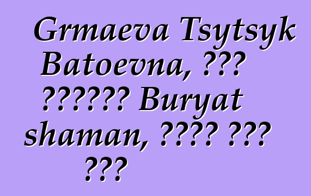 Grmaeva Tsytsyk Batoevna, በዘር የሚተላለፍ Buryat shaman, በርካታ ጅምር አለው