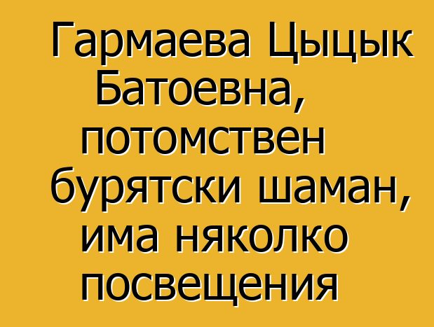 Гармаева Цыцык Батоевна, потомствен бурятски шаман, има няколко посвещения