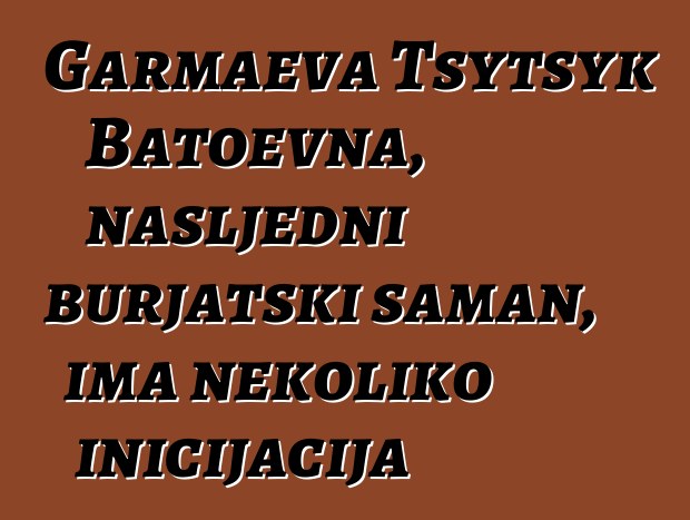 Garmaeva Tsytsyk Batoevna, nasljedni burjatski šaman, ima nekoliko inicijacija