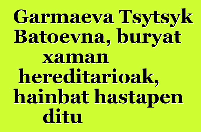 Garmaeva Tsytsyk Batoevna, buryat xaman hereditarioak, hainbat hastapen ditu