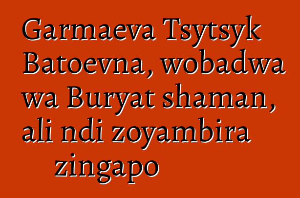 Garmaeva Tsytsyk Batoevna, wobadwa wa Buryat shaman, ali ndi zoyambira zingapo