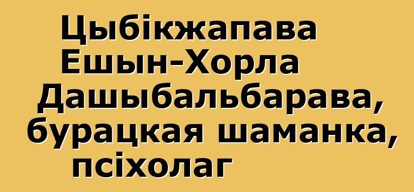 Цыбікжапава Ешын-Хорла Дашыбальбарава, бурацкая шаманка, псіхолаг