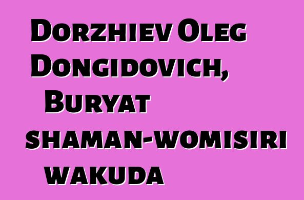 Dorzhiev Oleg Dongidovich, Buryat shaman-womisiri wakuda