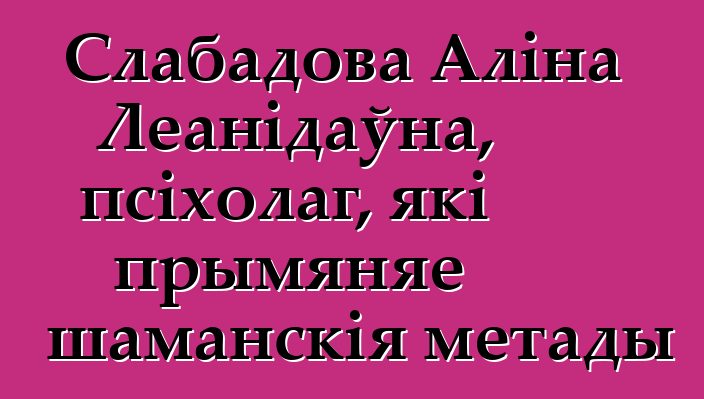 Слабадова Аліна Леанідаўна, псіхолаг, які прымяняе шаманскія метады