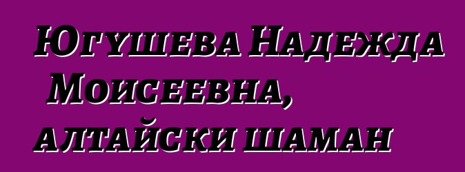 Югушева Надежда Моисеевна, алтайски шаман