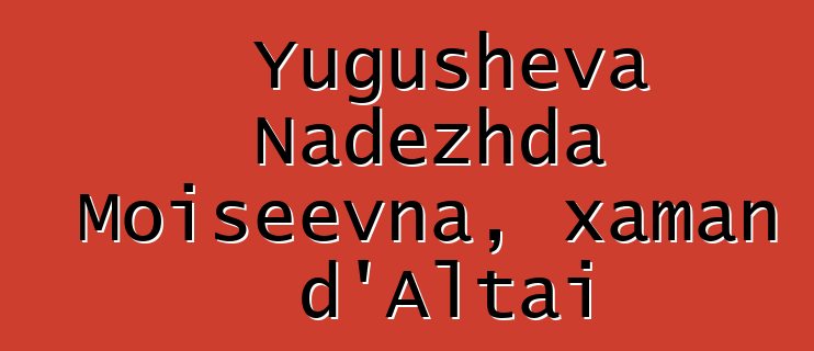 Yugusheva Nadezhda Moiseevna, xaman d'Altai