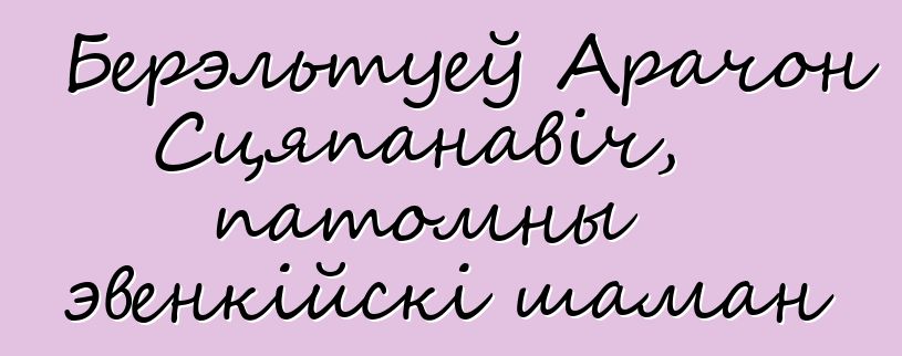 Берэльтуеў Арачон Сцяпанавіч, патомны эвенкійскі шаман