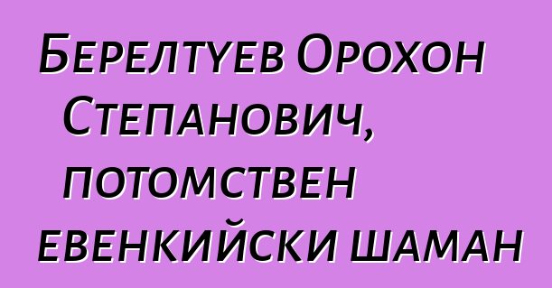 Берелтуев Орохон Степанович, потомствен евенкийски шаман