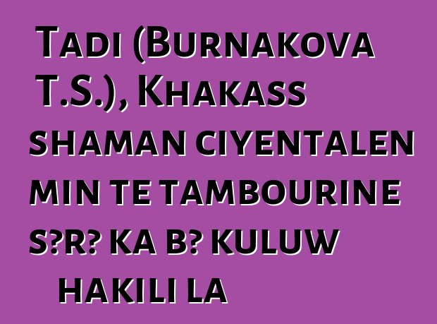 Tadi (Burnakova T.S.), Khakass shaman ciyɛntalen min tɛ tambourine sɔrɔ ka bɔ kuluw hakili la