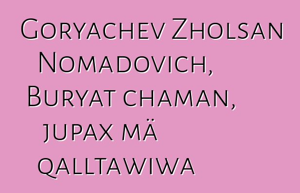 Goryachev Zholsan Nomadovich, Buryat chaman, jupax mä qalltawiwa